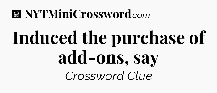 Induced the purchase of add-ons, say - LA Times Crossword
