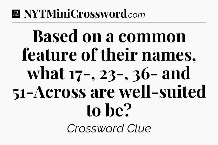 Based on a common feature of their names, what 17-, 23-, 36- and 51-Across are well-suited to be - LA Times Crossword