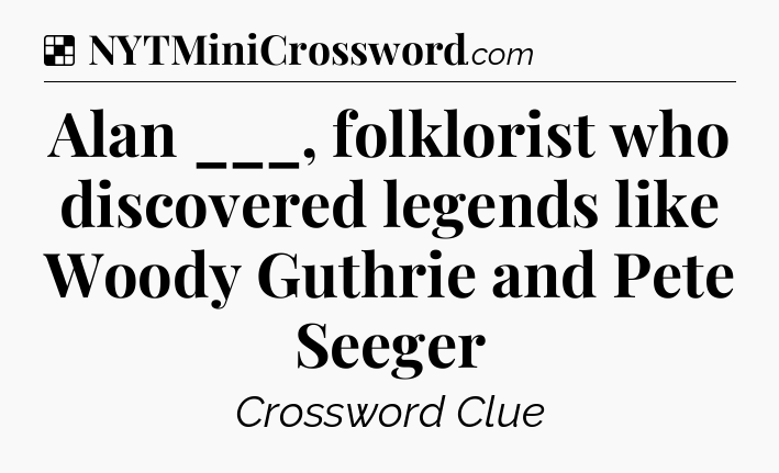 Solution: Alan ___, folklorist who discovered legends like Woody Guthrie and Pete Seeger - NYT Crossword