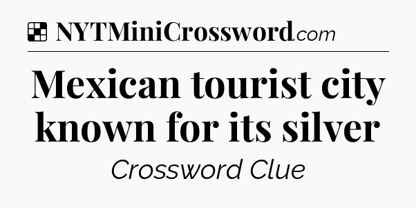 Solution: Mexican tourist city known for its silver - NYT Crossword