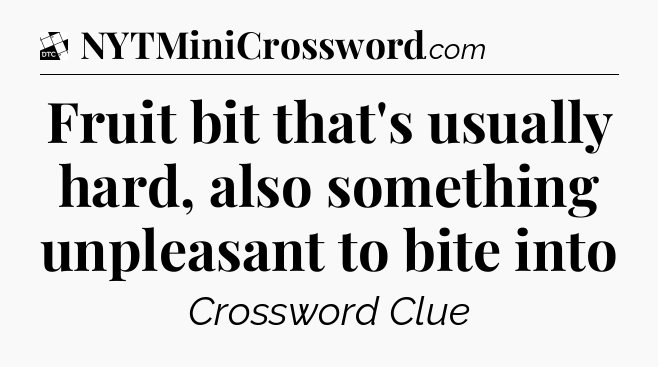 Fruit bit that's usually hard, also something unpleasant to bite into - Daily Themed Classic Crossword