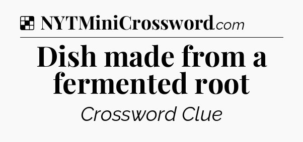Solution: Dish made from a fermented root - NYT Crossword