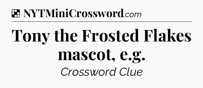 Solution: Tony the Frosted Flakes mascot, e.g - NYT Crossword