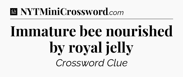 Immature bee nourished by royal jelly - LA Times Crossword