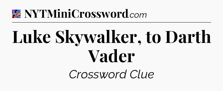 Luke Skywalker, to Darth Vader Crossword Clue