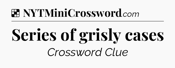 Solution: Series of grisly cases - NYT Crossword