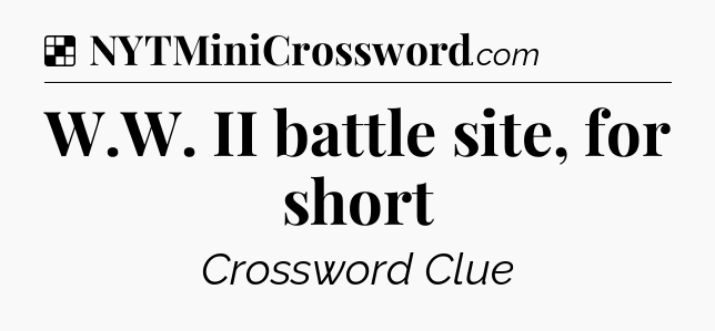 Solution: W.W. II battle site, for short - NYT Crossword