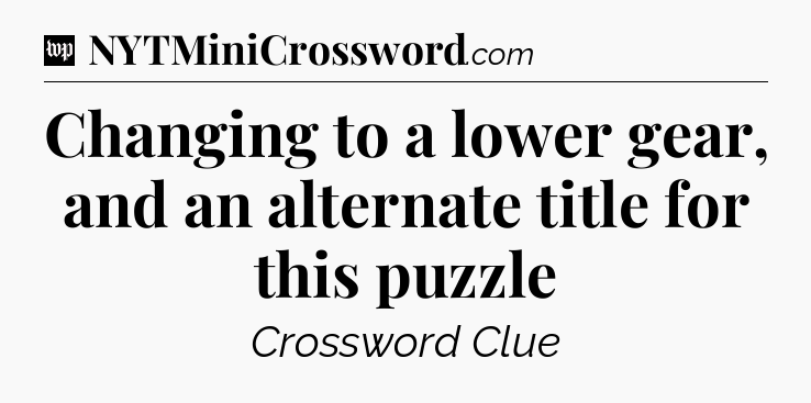 Changing to a lower gear, and an alternate title for this puzzle Crossword Clue