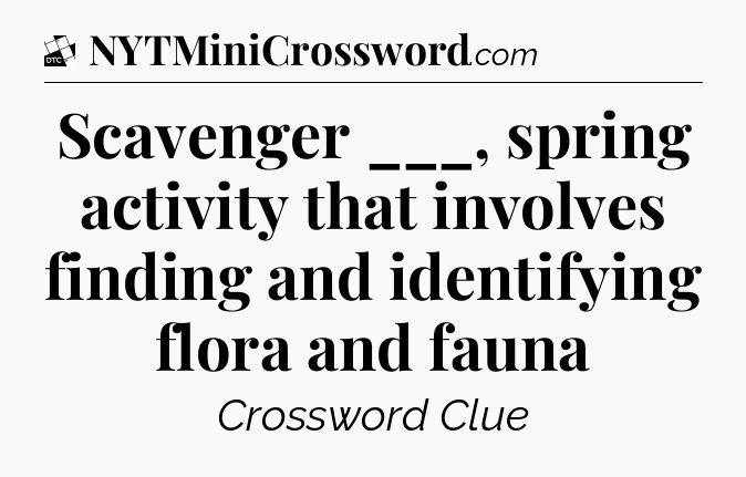 Scavenger ___, spring activity that involves finding and identifying flora and fauna - Daily Themed Classic Crossword