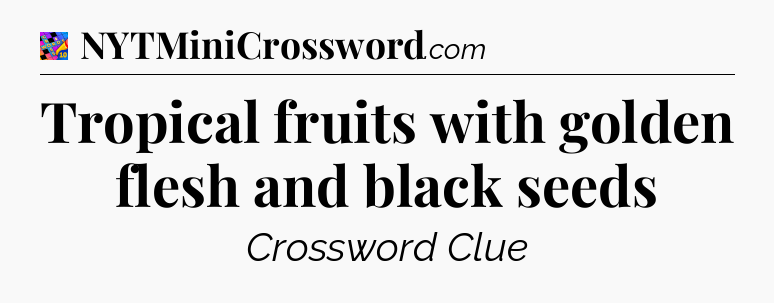 Tropical fruits with golden flesh and black seeds Crossword Clue