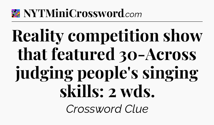 Reality competition show that featured 30-Across judging people's singing skills: 2 wds Crossword Clue