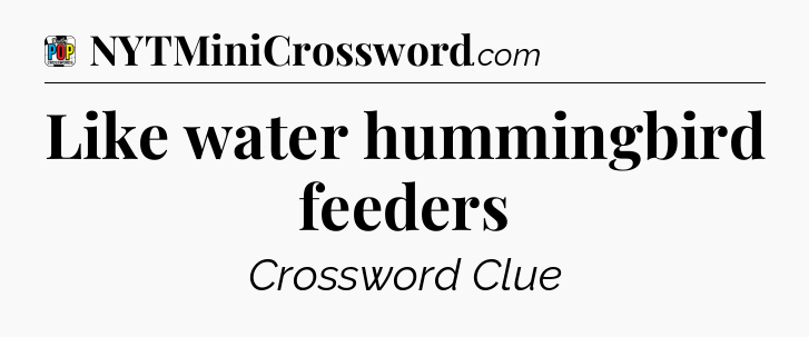 Like water hummingbird feeders Crossword Clue