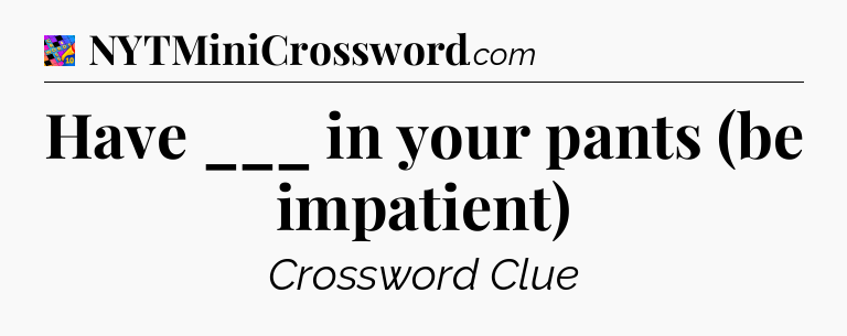 Have ___ in your pants (be impatient) Crossword Clue