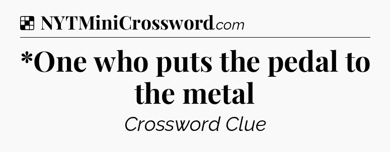 Solution: *One who puts the pedal to the metal - NYT Crossword