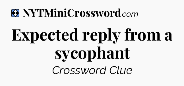 Solution: Expected reply from a sycophant - NYT Mini Crossword