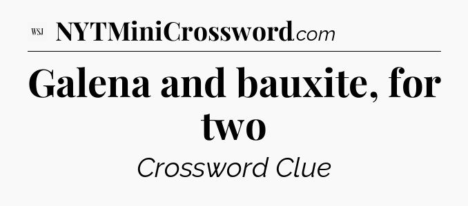 Galena and bauxite, for two - WSJ Crossword