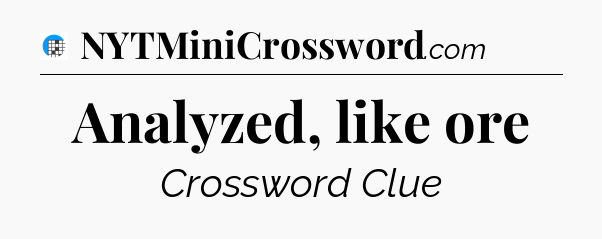 Analyzed, like ore Crossword Clue