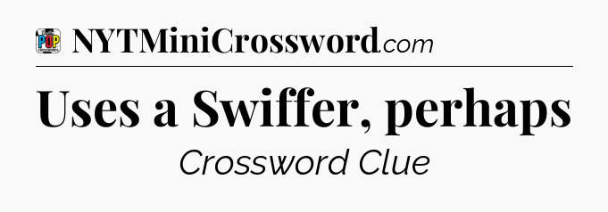 Uses a Swiffer, perhaps Crossword Clue