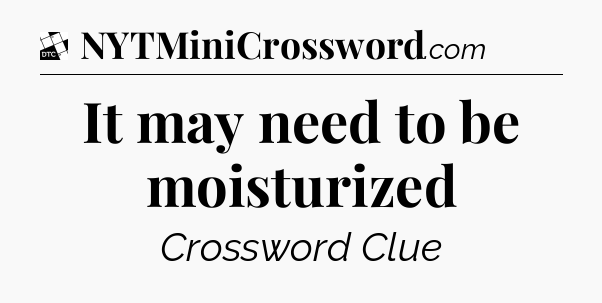 It may need to be moisturized - Daily Themed Classic Crossword