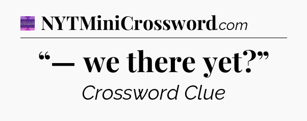 “— we there yet?” - Thomas Joseph Crossword