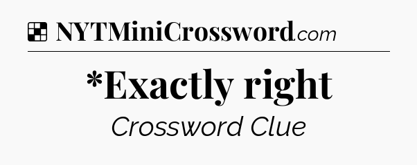 Solution: *Exactly right - NYT Crossword