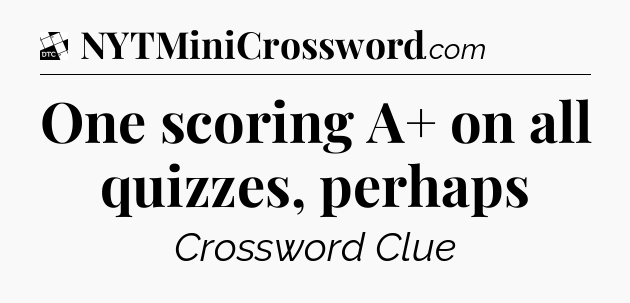 One scoring A+ on all quizzes, perhaps - Daily Themed Mini Crossword