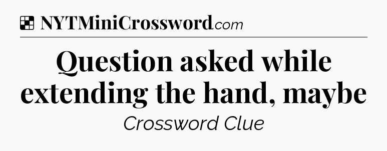 Solution: Question asked while extending the hand, maybe - NYT Crossword