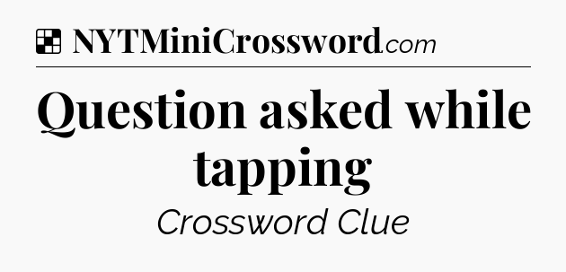 Solution: Question asked while tapping - NYT Crossword