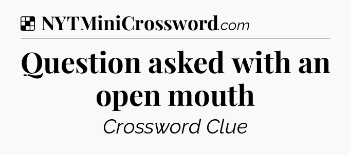 Solution: Question asked with an open mouth - NYT Crossword