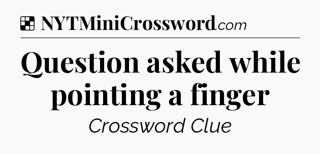 Solution: Question asked while pointing a finger - NYT Crossword