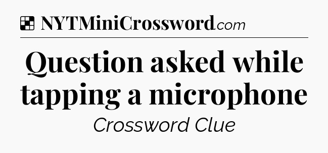 Solution: Question asked while tapping a microphone - NYT Crossword