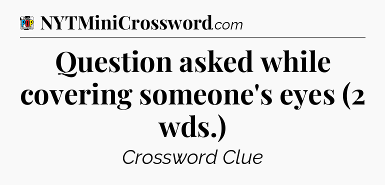 Question asked while covering someone's eyes (2 wds.) Crossword Clue