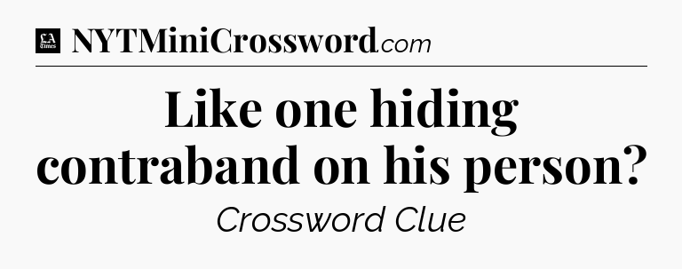 Like one hiding contraband on his person - LA Times Crossword
