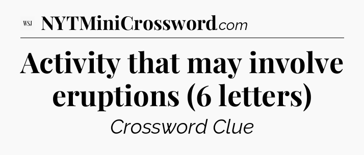 Activity that may involve eruptions (6 letters) - WSJ Crossword