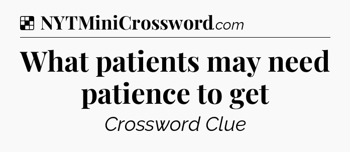 Solution: What patients may need patience to get - NYT Crossword