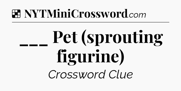 Solution: ___ Pet (sprouting figurine) - NYT Crossword