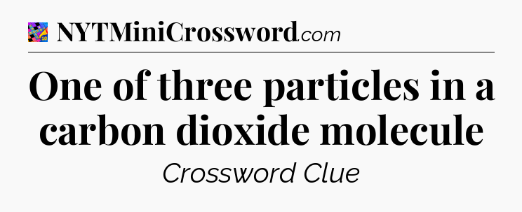One of three particles in a carbon dioxide molecule Crossword Clue