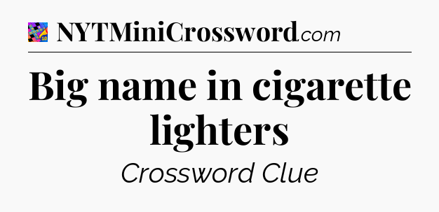 Big name in cigarette lighters Crossword Clue