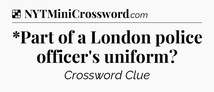 Solution: *Part of a London police officer's uniform - NYT Crossword