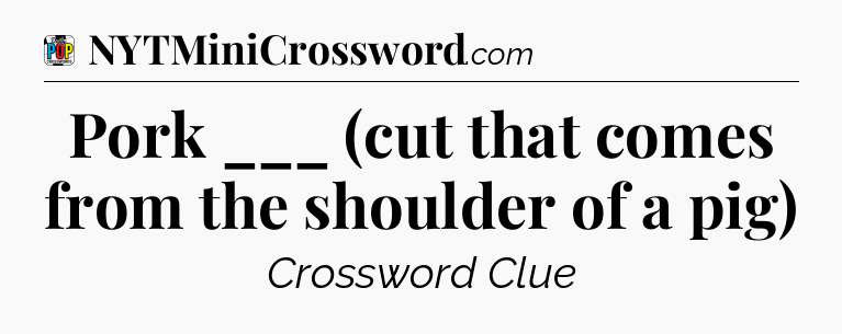Pork ___ (cut that comes from the shoulder of a pig) Crossword Clue