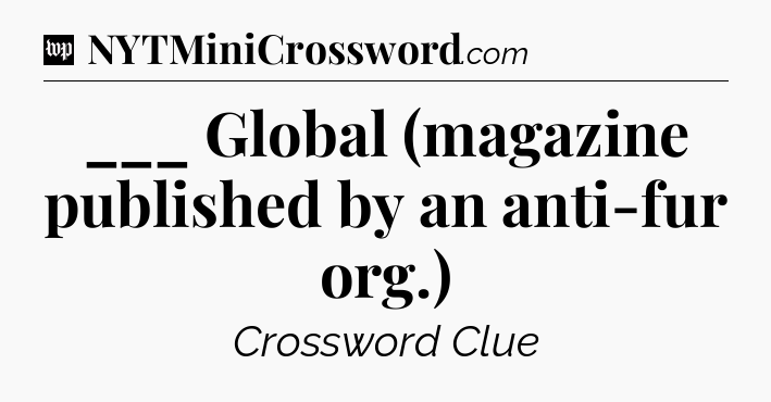 ___ Global (magazine published by an anti-fur org.) Crossword Clue