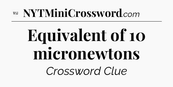 Equivalent of 10 micronewtons - WSJ Crossword