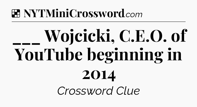 Solution: ___ Wojcicki, C.E.O. of YouTube beginning in 2014 - NYT Crossword