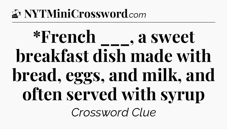 *French ___, a sweet breakfast dish made with bread, eggs, and milk, and often served with syrup - Daily Themed Classic Crossword