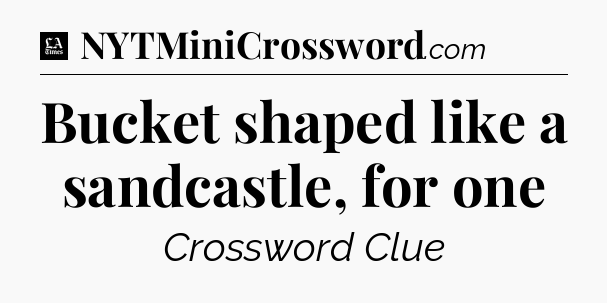 Bucket shaped like a sandcastle, for one - LA Times Crossword