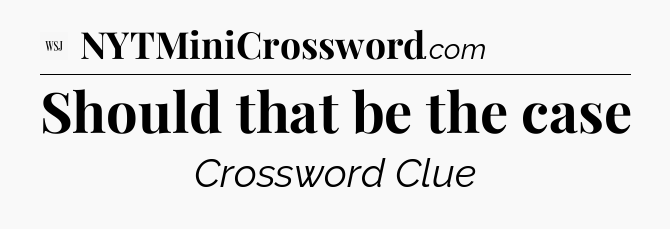 Should that be the case - WSJ Crossword