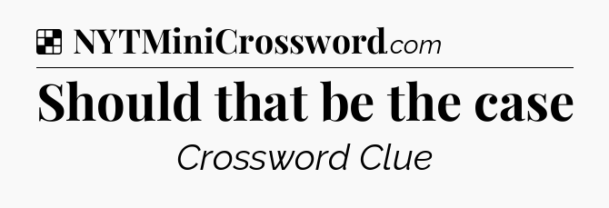 Solution: Should that be the case - NYT Crossword