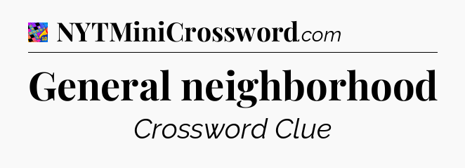 General neighborhood Crossword Clue