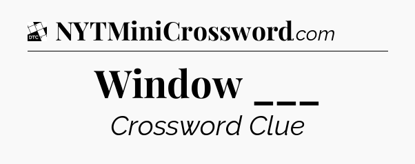 Window ___ - Daily Themed Classic Crossword