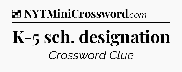 Solution: K-5 sch. designation - NYT Crossword